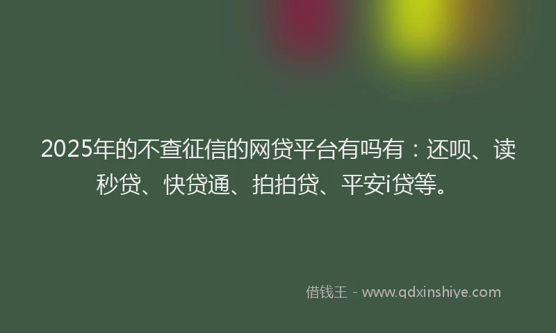 2025年的不查征信的网贷平台有吗有：还呗、读秒贷、快贷通、拍拍贷、平安i贷等。
