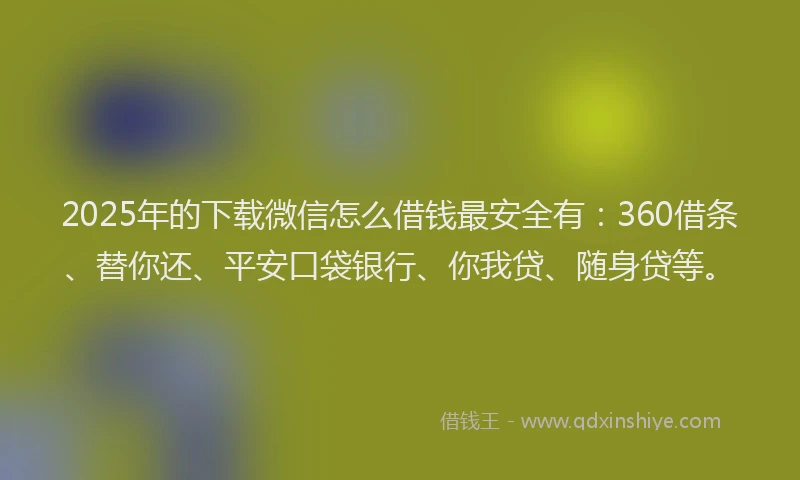 2025年的下载微信怎么借钱最安全有：360借条、替你还、平安口袋银行、你我贷、随身贷等。