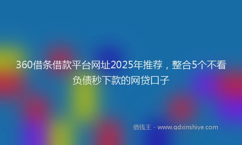 360借条借款平台网址2025年推荐，整合5个不看负债秒下款的网贷口子