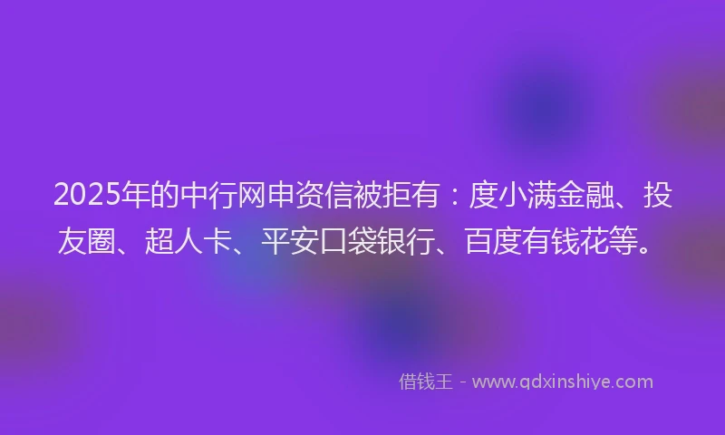 2025年的中行网申资信被拒有：度小满金融、投友圈、超人卡、平安口袋银行、百度有钱花等。