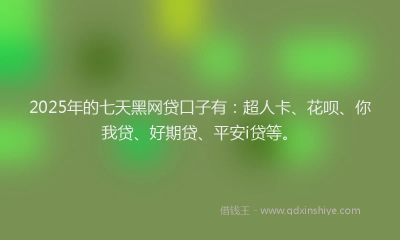 2025年的七天黑网贷口子有：超人卡、花呗、你我贷、好期贷、平安i贷等。