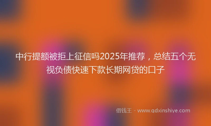 中行提额被拒上征信吗2025年推荐，总结五个无视负债快速下款长期网贷的口子