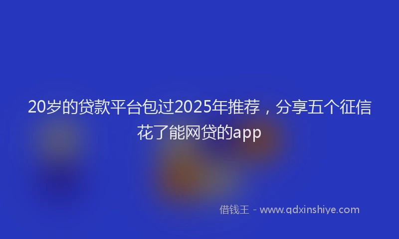 20岁的贷款平台包过2025年推荐，分享五个征信花了能网贷的app