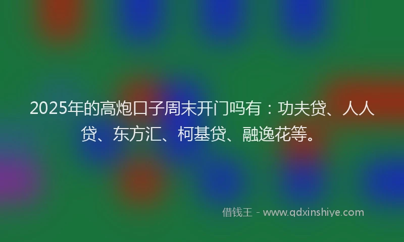 2025年的高炮口子周末开门吗有：功夫贷、人人贷、东方汇、柯基贷、融逸花等。