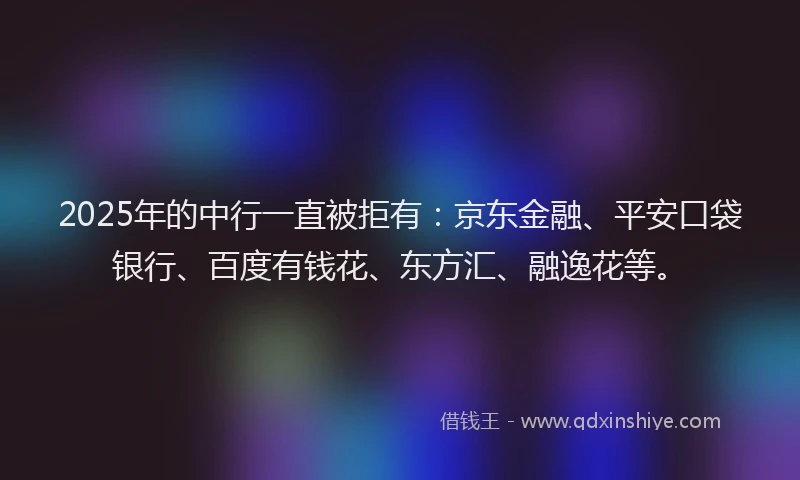 2025年的中行一直被拒有：京东金融、平安口袋银行、百度有钱花、东方汇、融逸花等。