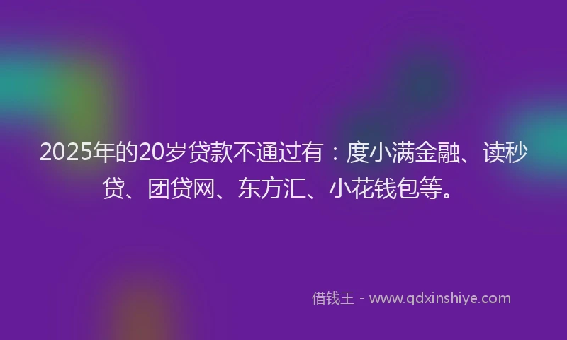 2025年的20岁贷款不通过有：度小满金融、读秒贷、团贷网、东方汇、小花钱包等。