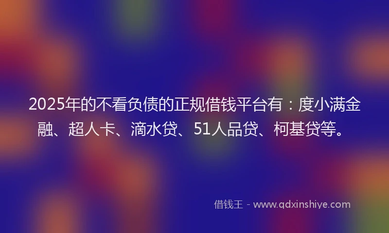 2025年的不看负债的正规借钱平台有：度小满金融、超人卡、滴水贷、51人品贷、柯基贷等。