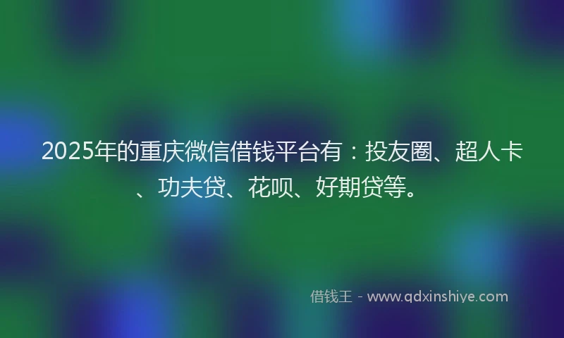 2025年的重庆微信借钱平台有：投友圈、超人卡、功夫贷、花呗、好期贷等。