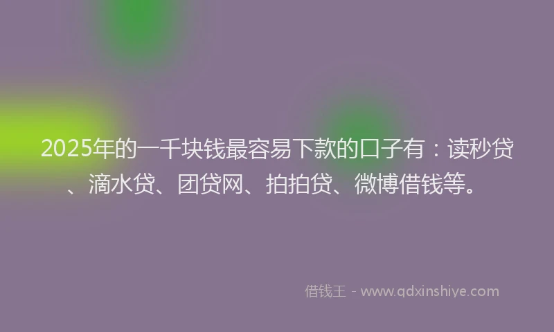 2025年的一千块钱最容易下款的口子有：读秒贷、滴水贷、团贷网、拍拍贷、微博借钱等。