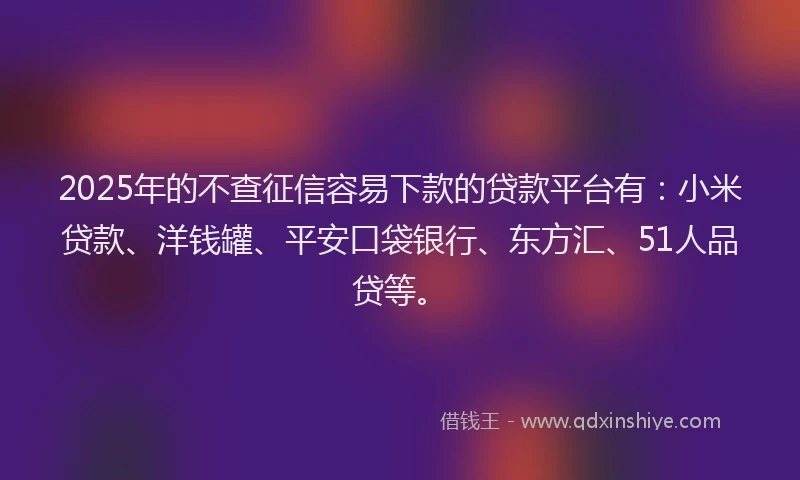 2025年的不查征信容易下款的贷款平台有：小米贷款、洋钱罐、平安口袋银行、东方汇、51人品贷等。