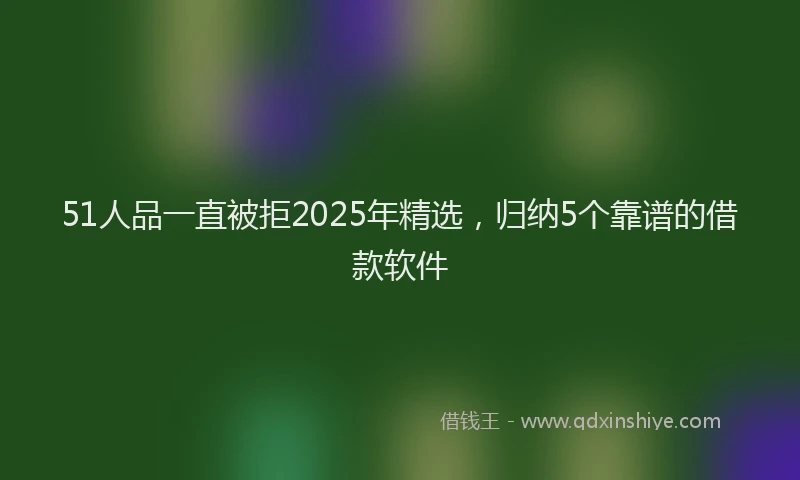 51人品一直被拒2025年精选，归纳5个靠谱的借款软件