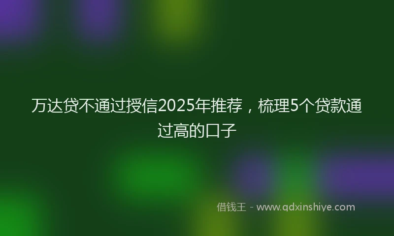 万达贷不通过授信2025年推荐，梳理5个贷款通过高的口子