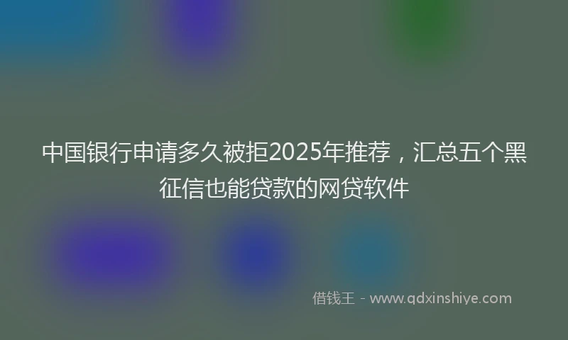 中国银行申请多久被拒2025年推荐，汇总五个黑征信也能贷款的网贷软件