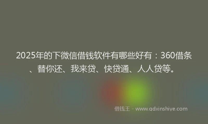 2025年的下微信借钱软件有哪些好有：360借条、替你还、我来贷、快贷通、人人贷等。