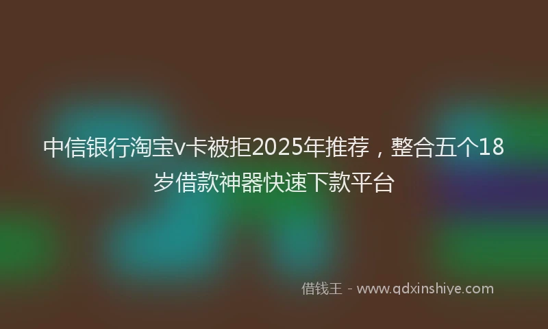 中信银行淘宝v卡被拒2025年推荐，整合五个18岁借款神器快速下款平台