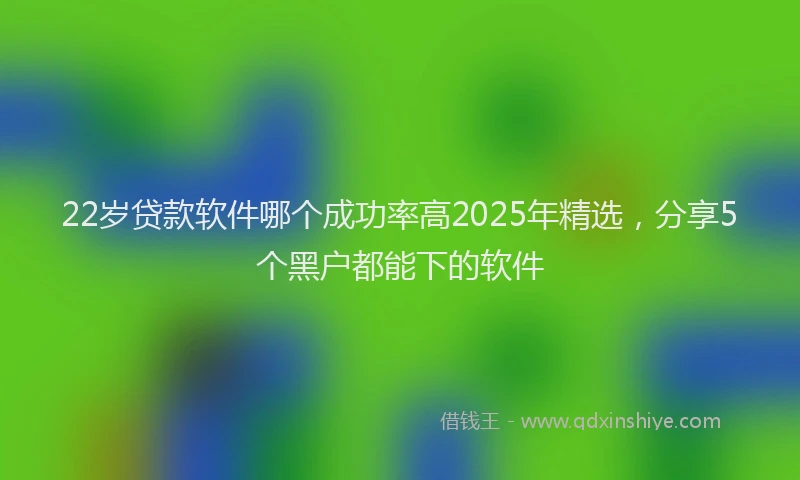 22岁贷款软件哪个成功率高2025年精选，分享5个黑户都能下的软件
