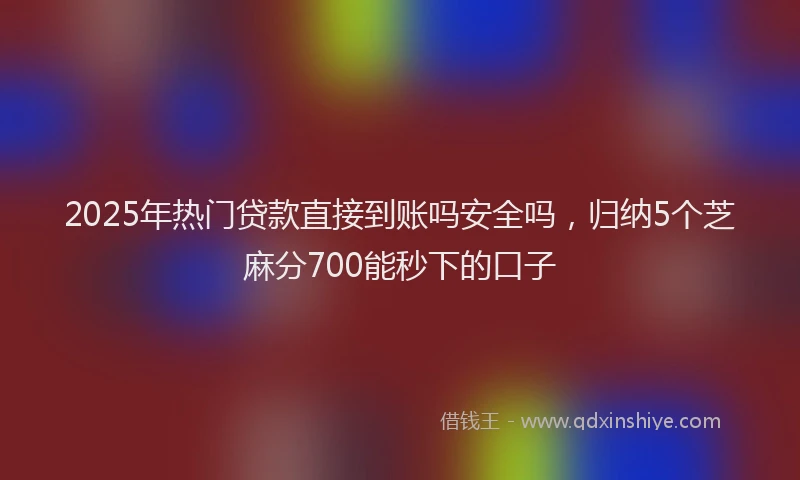 2025年热门贷款直接到账吗安全吗，归纳5个芝麻分700能秒下的口子