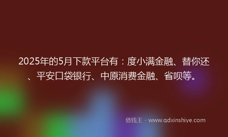 2025年的5月下款平台有：度小满金融、替你还、平安口袋银行、中原消费金融、省呗等。
