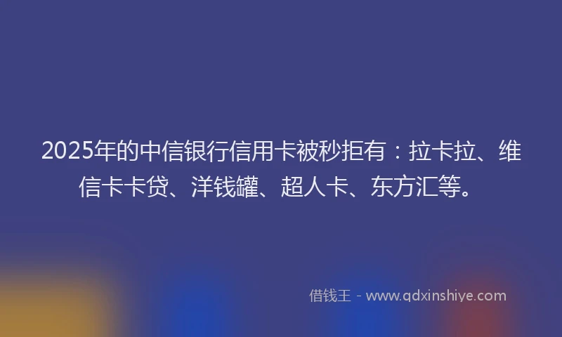 2025年的中信银行信用卡被秒拒有：拉卡拉、维信卡卡贷、洋钱罐、超人卡、东方汇等。
