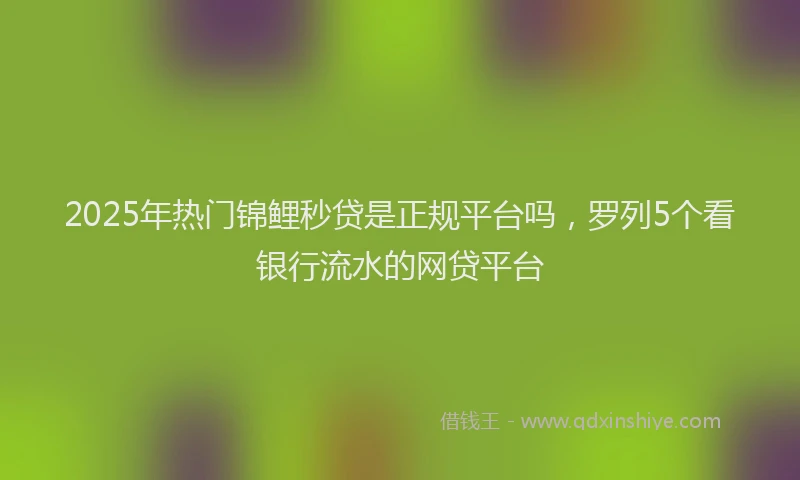 2025年热门锦鲤秒贷是正规平台吗，罗列5个看银行流水的网贷平台