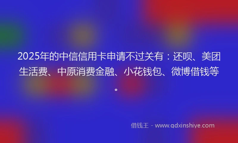 2025年的中信信用卡申请不过关有：还呗、美团生活费、中原消费金融、小花钱包、微博借钱等。