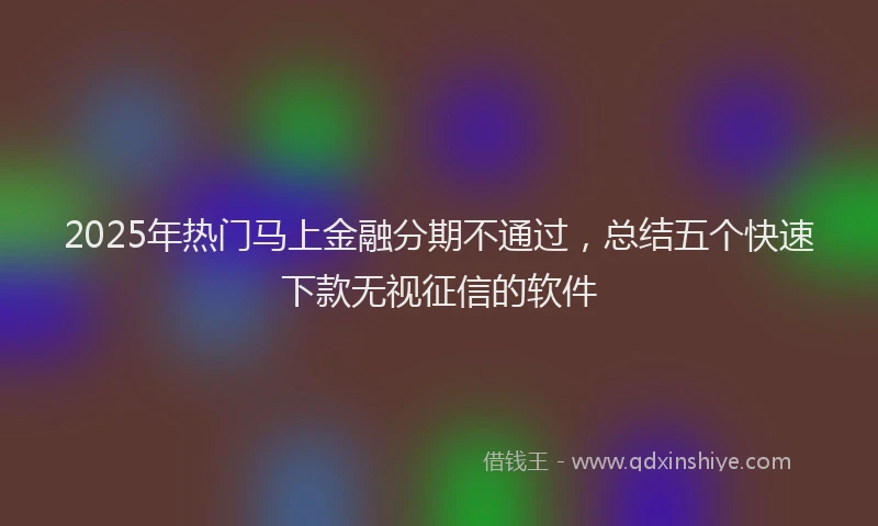 2025年热门马上金融分期不通过，总结五个快速下款无视征信的软件