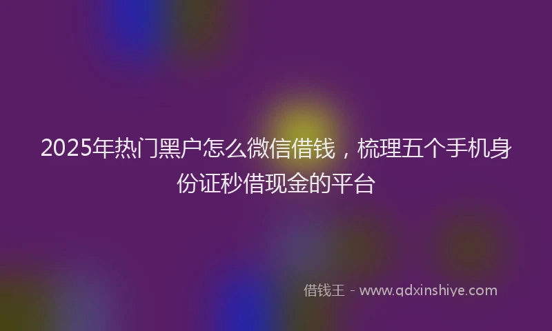 2025年热门黑户怎么微信借钱，梳理五个手机身份证秒借现金的平台