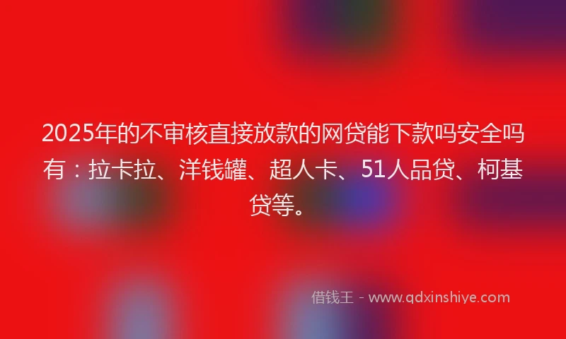 2025年的不审核直接放款的网贷能下款吗安全吗有：拉卡拉、洋钱罐、超人卡、51人品贷、柯基贷等。