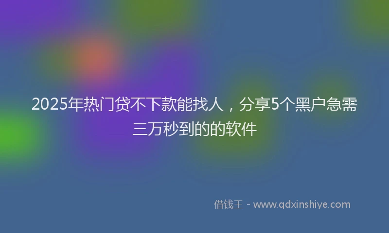 2025年热门贷不下款能找人，分享5个黑户急需三万秒到的的软件
