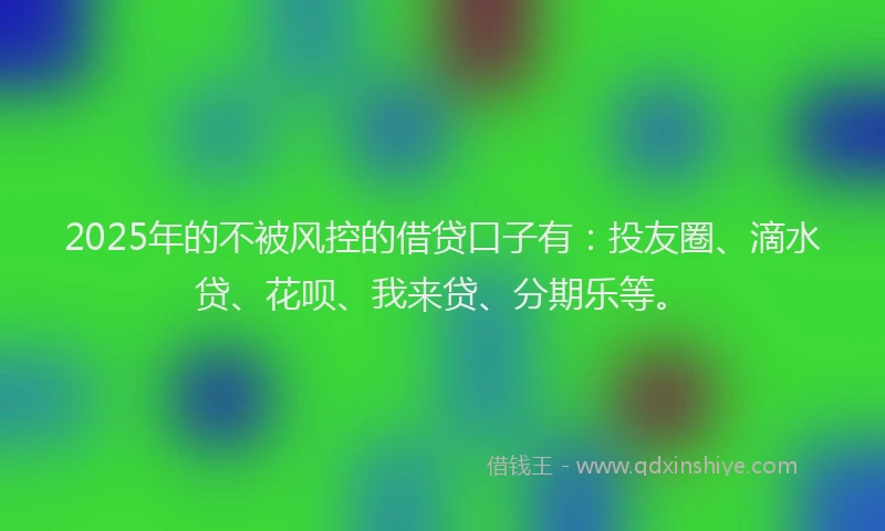 2025年的不被风控的借贷口子有：投友圈、滴水贷、花呗、我来贷、分期乐等。