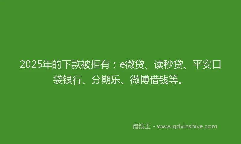 2025年的下款被拒有：e微贷、读秒贷、平安口袋银行、分期乐、微博借钱等。