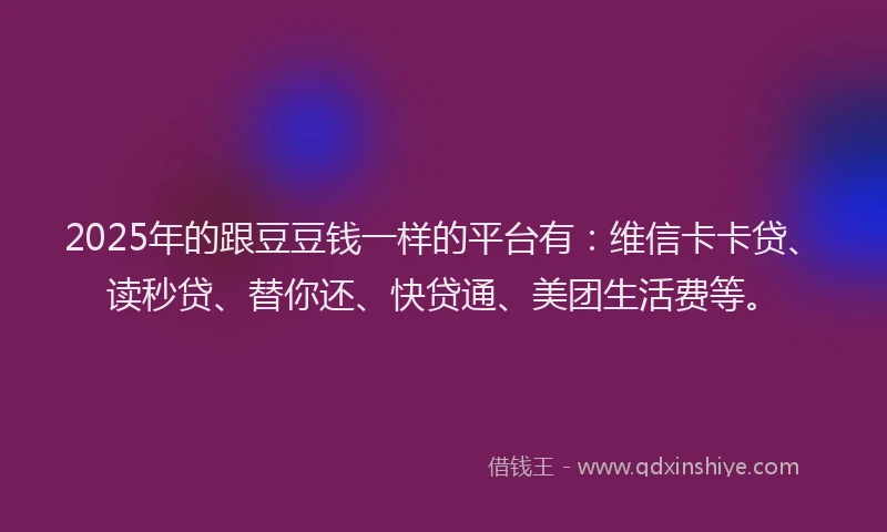 2025年的跟豆豆钱一样的平台有：维信卡卡贷、读秒贷、替你还、快贷通、美团生活费等。