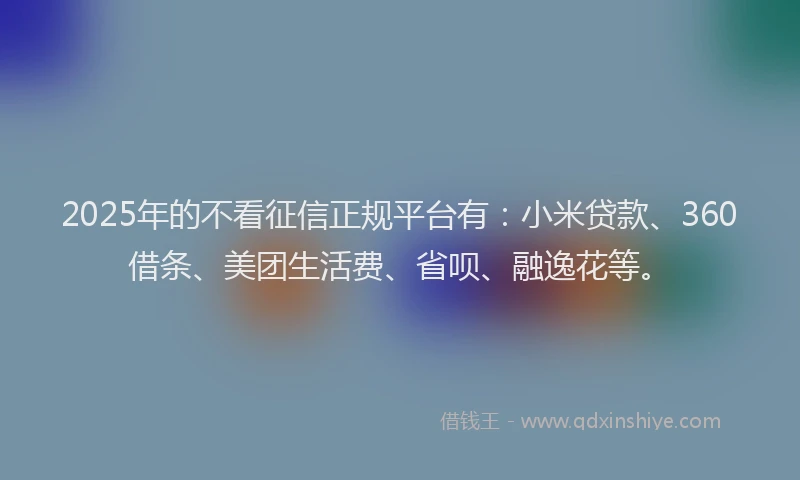 2025年的不看征信正规平台有：小米贷款、360借条、美团生活费、省呗、融逸花等。