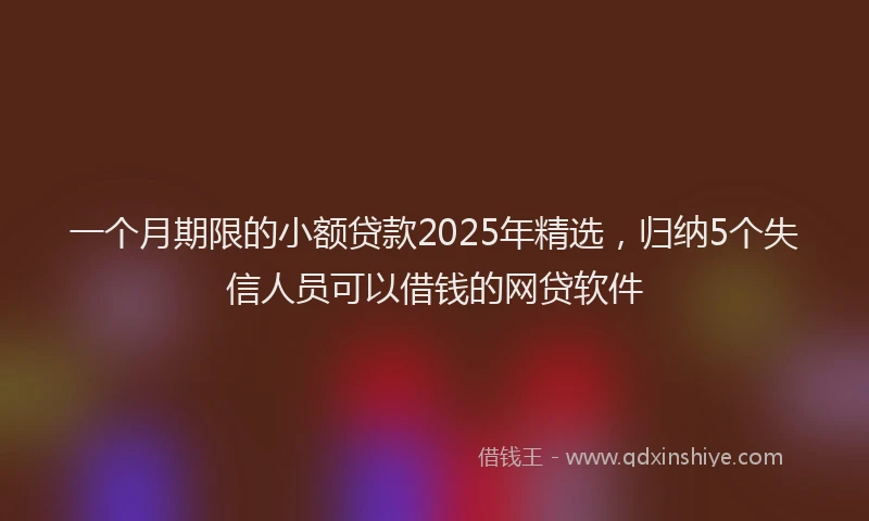 一个月期限的小额贷款2025年精选，归纳5个失信人员可以借钱的网贷软件