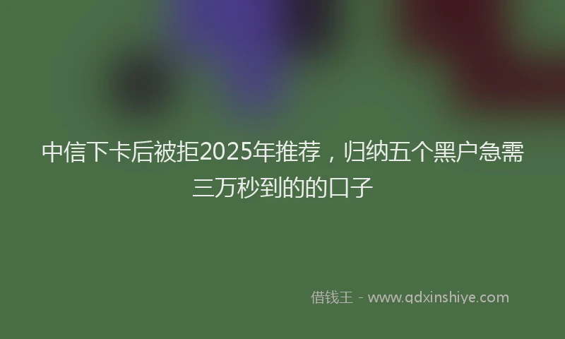 中信下卡后被拒2025年推荐，归纳五个黑户急需三万秒到的的口子