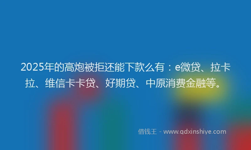 2025年的高炮被拒还能下款么有：e微贷、拉卡拉、维信卡卡贷、好期贷、中原消费金融等。