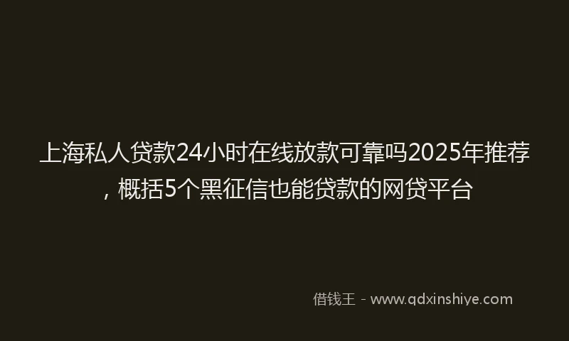 上海私人贷款24小时在线放款可靠吗2025年推荐，概括5个黑征信也能贷款的网贷平台