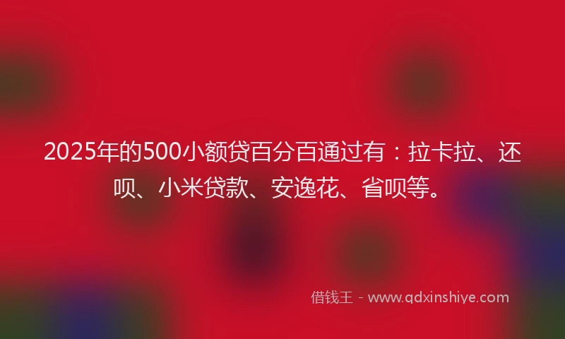 2025年的500小额贷百分百通过有：拉卡拉、还呗、小米贷款、安逸花、省呗等。