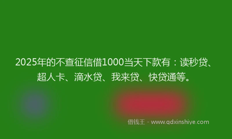 2025年的不查征信借1000当天下款有：读秒贷、超人卡、滴水贷、我来贷、快贷通等。