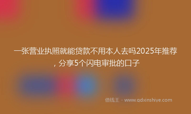 一张营业执照就能贷款不用本人去吗2025年推荐，分享5个闪电审批的口子