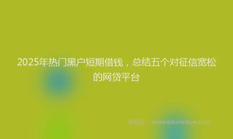 2025年热门黑户短期借钱，总结五个对征信宽松的网贷平台