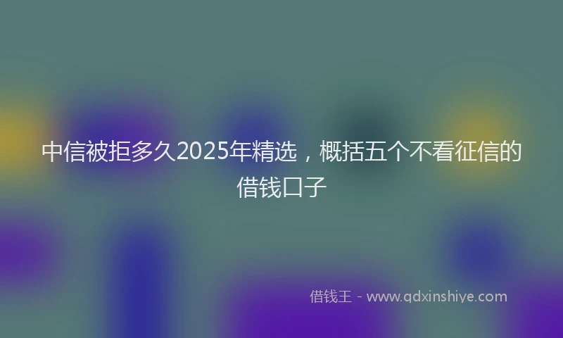 中信被拒多久2025年精选，概括五个不看征信的借钱口子