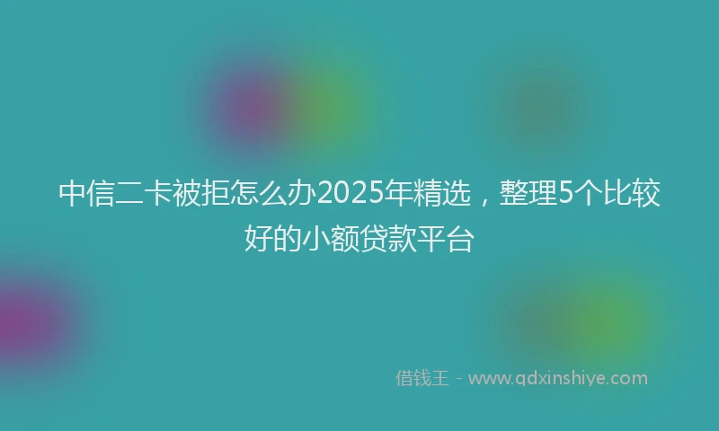 中信二卡被拒怎么办2025年精选，整理5个比较好的小额贷款平台