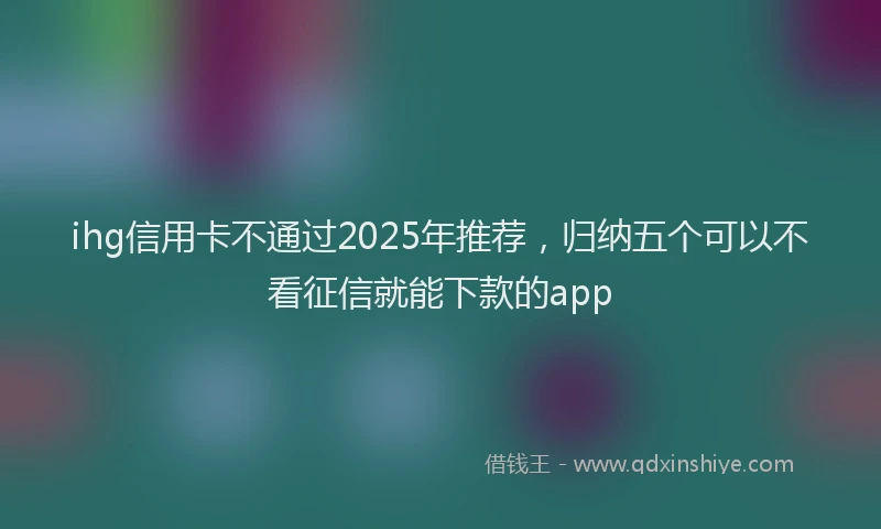ihg信用卡不通过2025年推荐，归纳五个可以不看征信就能下款的app