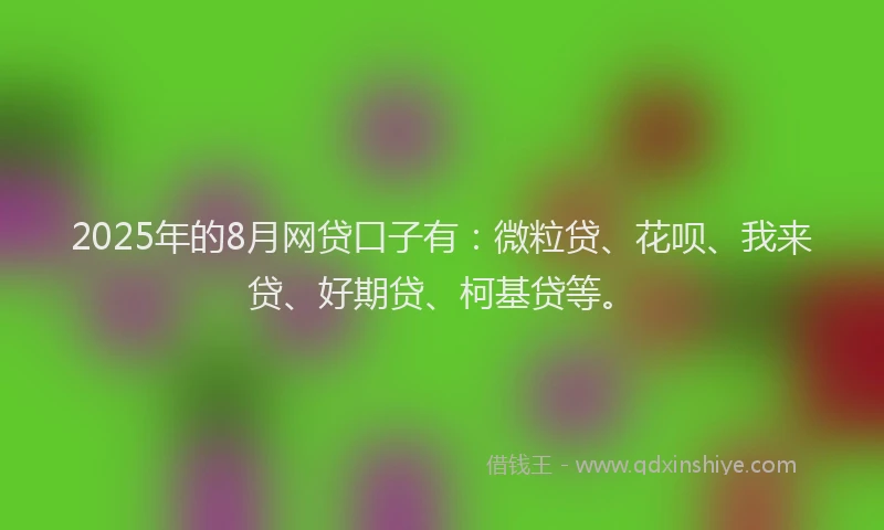 2025年的8月网贷口子有：微粒贷、花呗、我来贷、好期贷、柯基贷等。