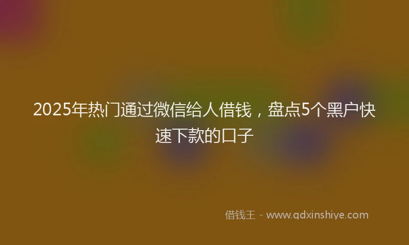 2025年热门通过微信给人借钱，盘点5个黑户快速下款的口子
