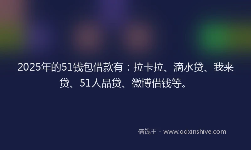2025年的51钱包借款有：拉卡拉、滴水贷、我来贷、51人品贷、微博借钱等。