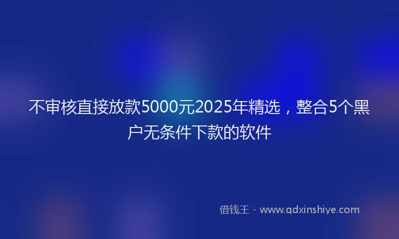 不审核直接放款5000元2025年精选，整合5个黑户无条件下款的软件