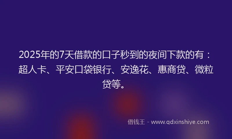 2025年的7天借款的口子秒到的夜间下款的有：超人卡、平安口袋银行、安逸花、惠商贷、微粒贷等。