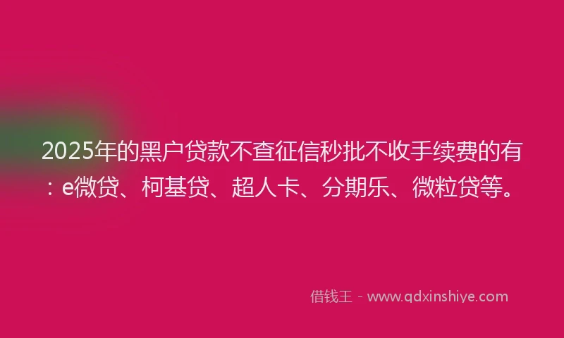 2025年的黑户贷款不查征信秒批不收手续费的有：e微贷、柯基贷、超人卡、分期乐、微粒贷等。